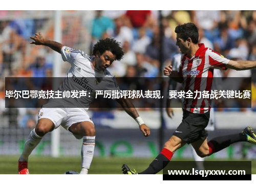 毕尔巴鄂竞技主帅发声：严厉批评球队表现，要求全力备战关键比赛