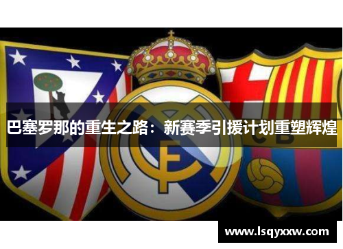 巴塞罗那的重生之路：新赛季引援计划重塑辉煌