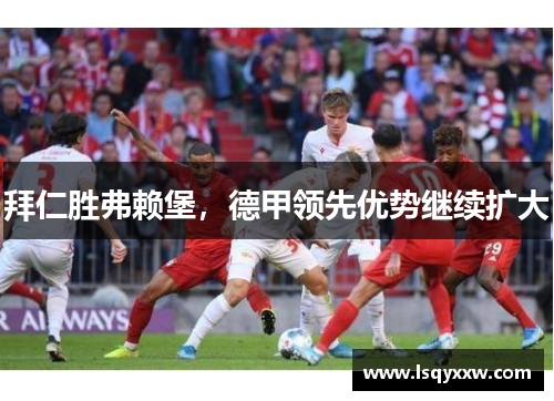 拜仁胜弗赖堡，德甲领先优势继续扩大