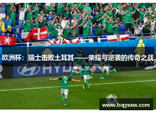 欧洲杯：瑞士击败土耳其——荣耀与逆袭的传奇之战