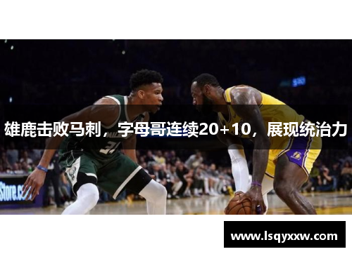 雄鹿击败马刺，字母哥连续20+10，展现统治力