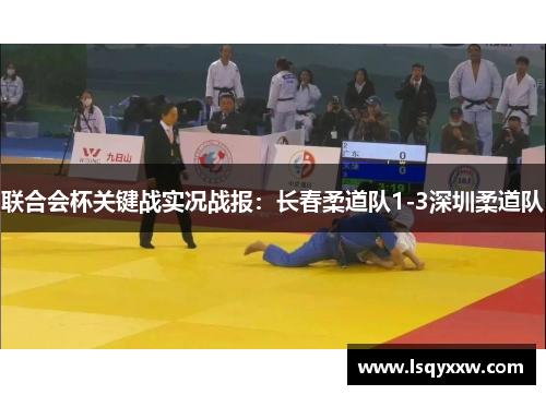 联合会杯关键战实况战报：长春柔道队1-3深圳柔道队