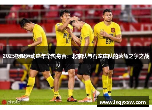 2025极限运动嘉年华热身赛：北京队与石家庄队的荣耀之争之战