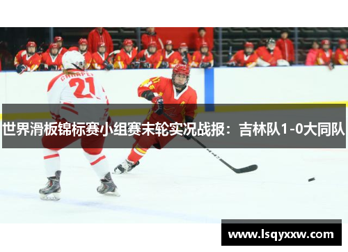 世界滑板锦标赛小组赛末轮实况战报：吉林队1-0大同队