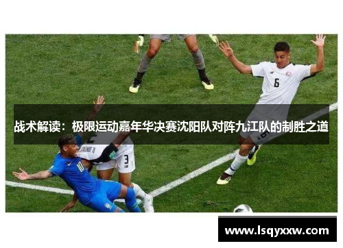 战术解读：极限运动嘉年华决赛沈阳队对阵九江队的制胜之道